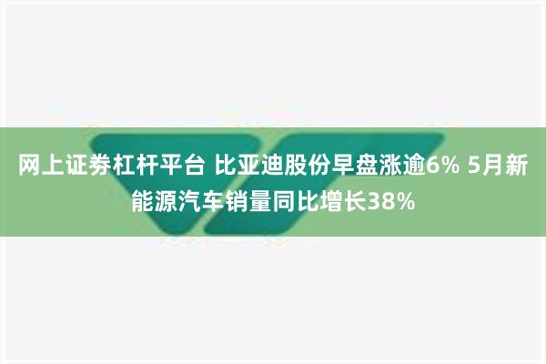 网上证劵杠杆平台 比亚迪股份早盘涨逾6% 5月新能源汽车销量同比增长38%