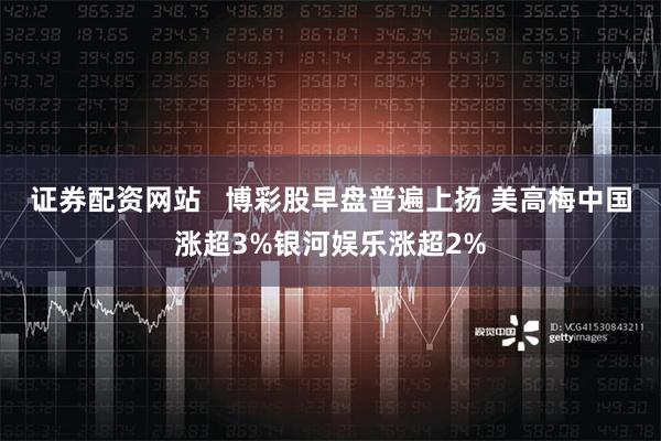 证券配资网站   博彩股早盘普遍上扬 美高梅中国涨超3%银河娱乐涨超2%