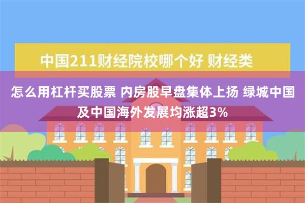 怎么用杠杆买股票 内房股早盘集体上扬 绿城中国及中国海外发展均涨超3%