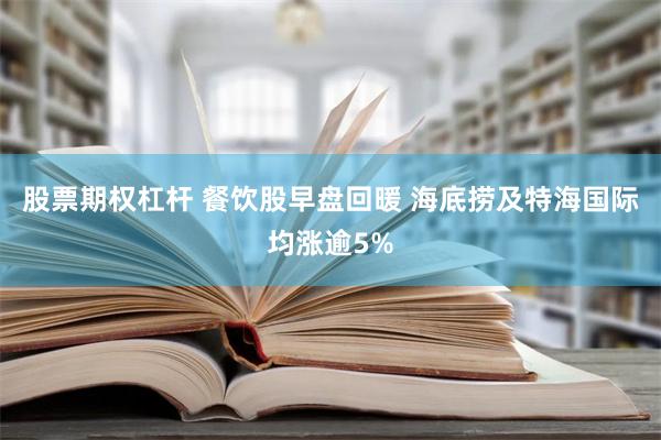 股票期权杠杆 餐饮股早盘回暖 海底捞及特海国际均涨逾5%