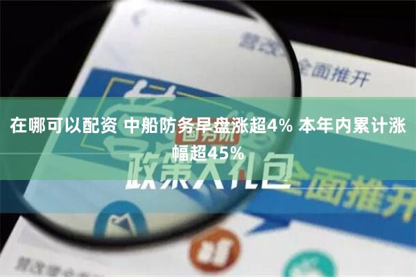 在哪可以配资 中船防务早盘涨超4% 本年内累计涨幅超45%