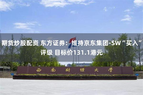 期货炒股配资 东方证券：维持京东集团-SW“买入”评级 目标价131.1港元