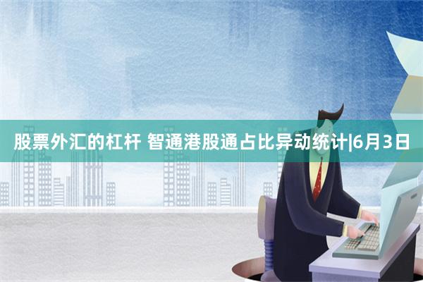 股票外汇的杠杆 智通港股通占比异动统计|6月3日