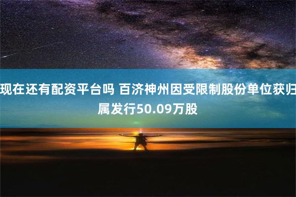 现在还有配资平台吗 百济神州因受限制股份单位获归属发行50.09万股