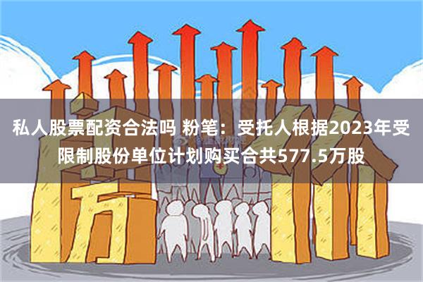 私人股票配资合法吗 粉笔：受托人根据2023年受限制股份单位计划购买合共577.5万股