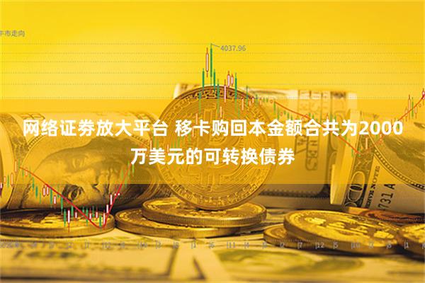 网络证劵放大平台 移卡购回本金额合共为2000万美元的可转换债券