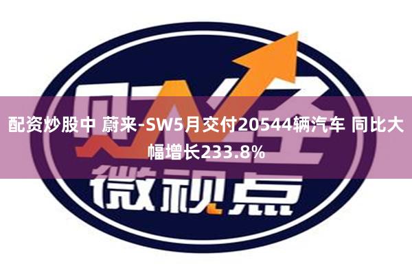 配资炒股中 蔚来-SW5月交付20544辆汽车 同比大幅增长233.8%