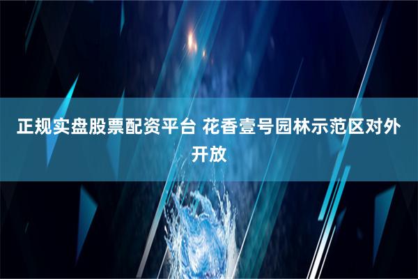 正规实盘股票配资平台 花香壹号园林示范区对外开放