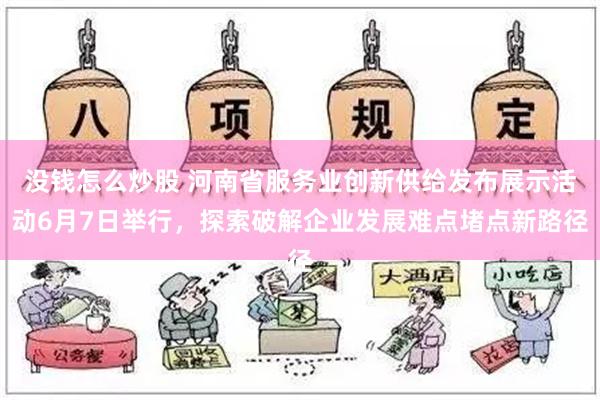 没钱怎么炒股 河南省服务业创新供给发布展示活动6月7日举行，探索破解企业发展难点堵点新路径