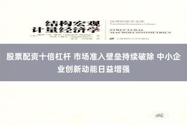 股票配资十倍杠杆 市场准入壁垒持续破除 中小企业创新动能日益增强