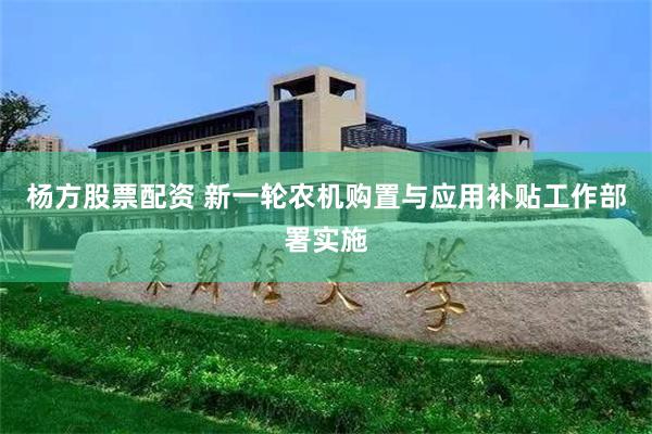 杨方股票配资 新一轮农机购置与应用补贴工作部署实施