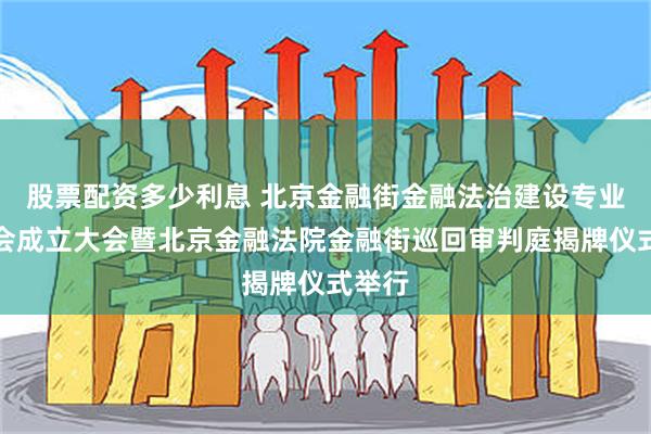 股票配资多少利息 北京金融街金融法治建设专业委员会成立大会暨北京金融法院金融街巡回审判庭揭牌仪式举行