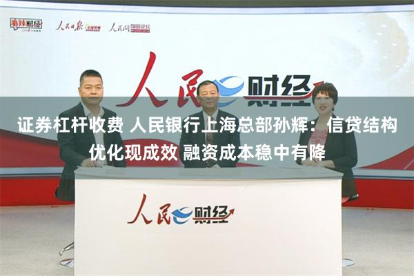 证券杠杆收费 人民银行上海总部孙辉：信贷结构优化现成效 融资成本稳中有降