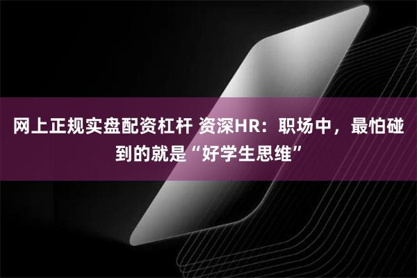 网上正规实盘配资杠杆 资深HR：职场中，最怕碰到的就是“好学生思维”