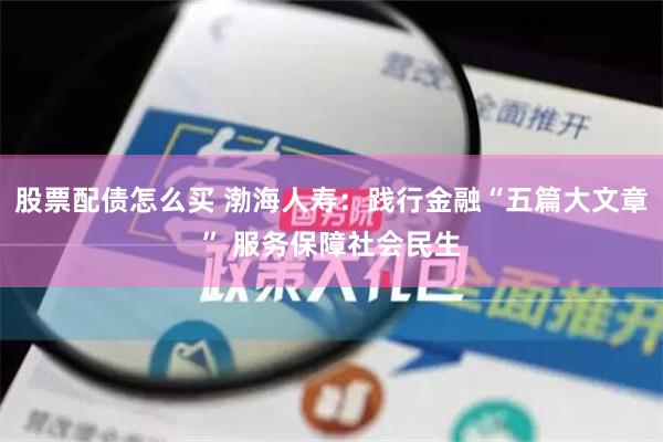 股票配债怎么买 渤海人寿：践行金融“五篇大文章” 服务保障社会民生