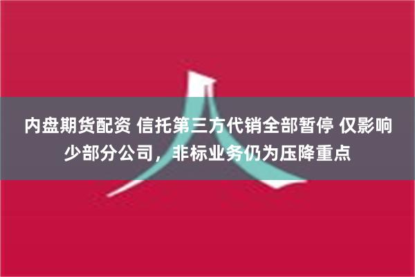 内盘期货配资 信托第三方代销全部暂停 仅影响少部分公司，非标业务仍为压降重点