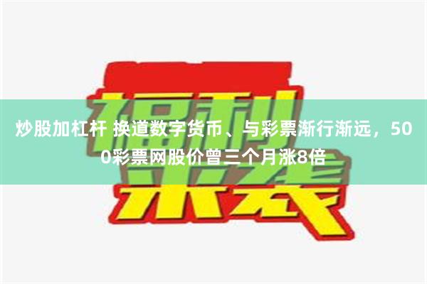 炒股加杠杆 换道数字货币、与彩票渐行渐远，500彩票网股价曾三个月涨8倍