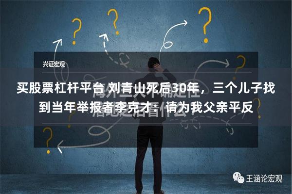 买股票杠杆平台 刘青山死后30年，三个儿子找到当年举报者李克才：请为我父亲平反