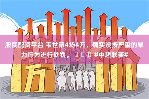 股民配资平台 韦世豪4场4万，确实没按严重的暴力行为进行处罚。 ​​​#中超联赛#