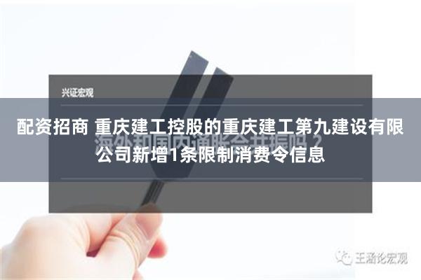 配资招商 重庆建工控股的重庆建工第九建设有限公司新增1条限制消费令信息