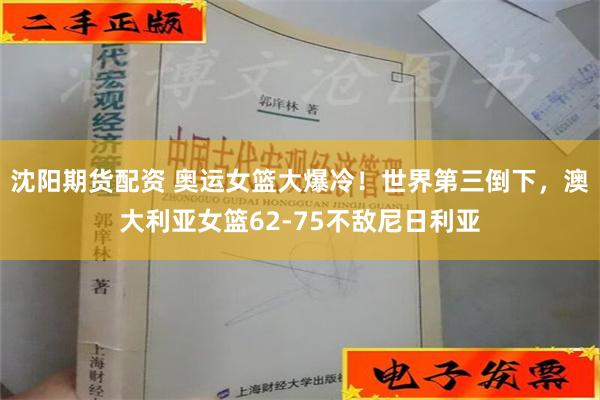 沈阳期货配资 奥运女篮大爆冷！世界第三倒下，澳大利亚女篮62-75不敌尼日利亚