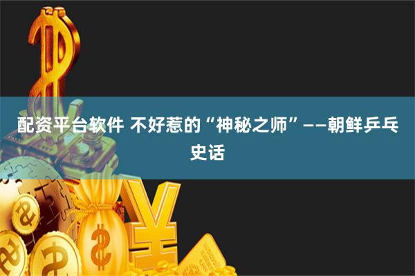 配资平台软件 不好惹的“神秘之师”——朝鲜乒乓史话