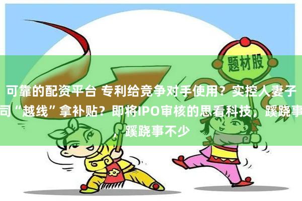 可靠的配资平台 专利给竞争对手使用？实控人妻子帮公司“越线”拿补贴？即将IPO审核的思看科技，蹊跷事不少