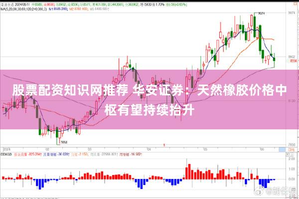 股票配资知识网推荐 华安证券：天然橡胶价格中枢有望持续抬升