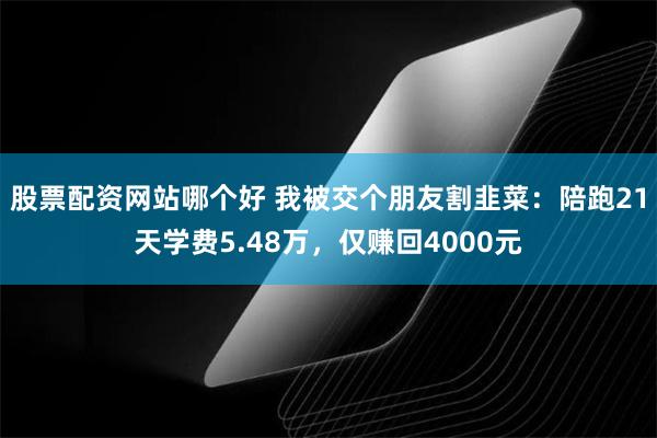 股票配资网站哪个好 我被交个朋友割韭菜：陪跑21天学费5.48万，仅赚回4000元