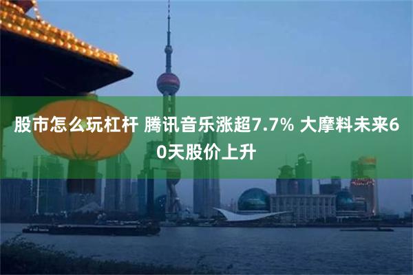 股市怎么玩杠杆 腾讯音乐涨超7.7% 大摩料未来60天股价上升