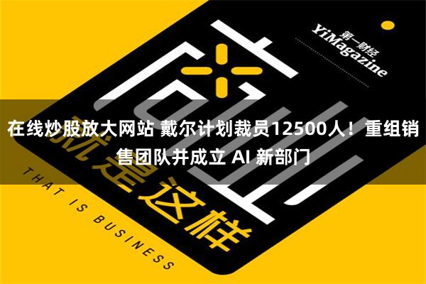 在线炒股放大网站 戴尔计划裁员12500人！重组销售团队并成立 AI 新部门