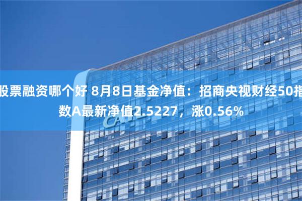 股票融资哪个好 8月8日基金净值：招商央视财经50指数A最新净值2.5227，涨0.56%