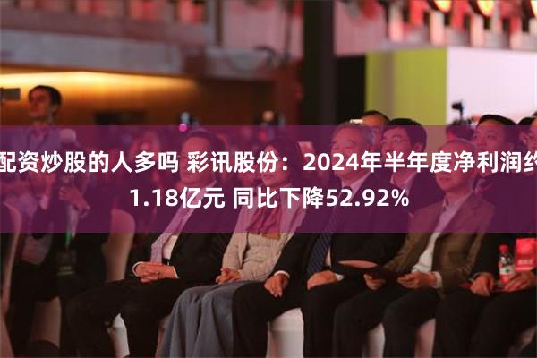 配资炒股的人多吗 彩讯股份：2024年半年度净利润约1.18亿元 同比下降52.92%