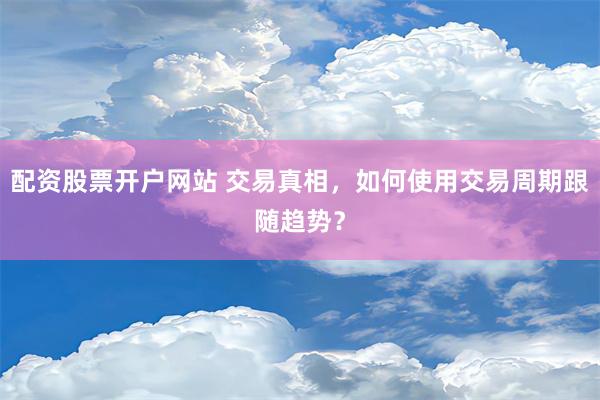 配资股票开户网站 交易真相，如何使用交易周期跟随趋势？