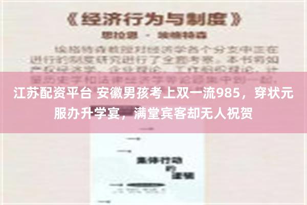 江苏配资平台 安徽男孩考上双一流985，穿状元服办升学宴，满堂宾客却无人祝贺