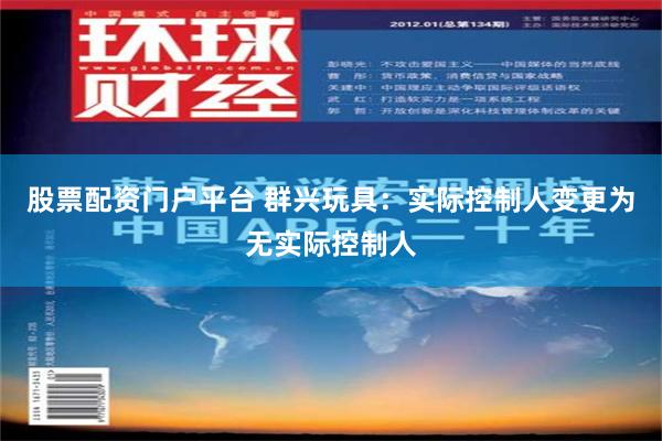 股票配资门户平台 群兴玩具：实际控制人变更为无实际控制人