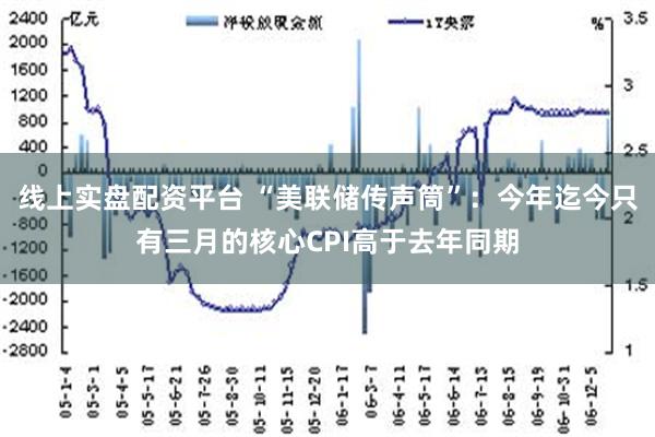 线上实盘配资平台 “美联储传声筒”：今年迄今只有三月的核心CPI高于去年同期