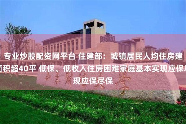 专业炒股配资网平台 住建部：城镇居民人均住房建筑面积超40平 低保、低收入住房困难家庭基本实现应保尽保