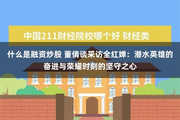 什么是融资炒股 董倩谈采访全红婵：潜水英雄的奋进与荣耀时刻的坚守之心