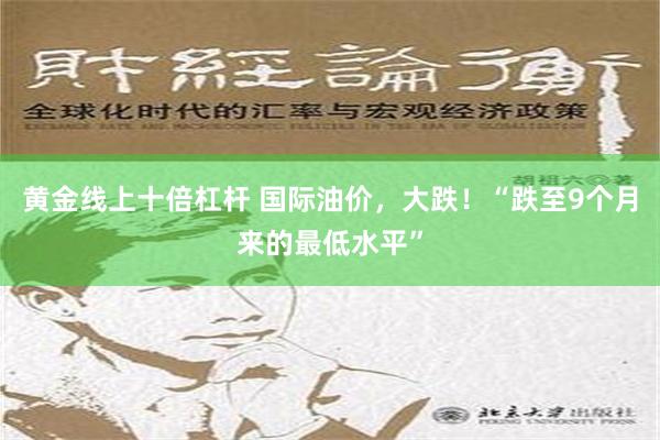 黄金线上十倍杠杆 国际油价，大跌！“跌至9个月来的最低水平”