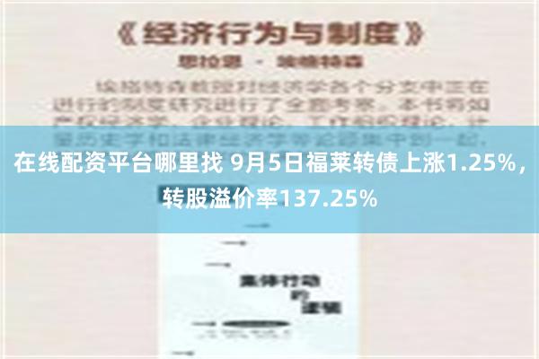 在线配资平台哪里找 9月5日福莱转债上涨1.25%，转股溢价率137.25%