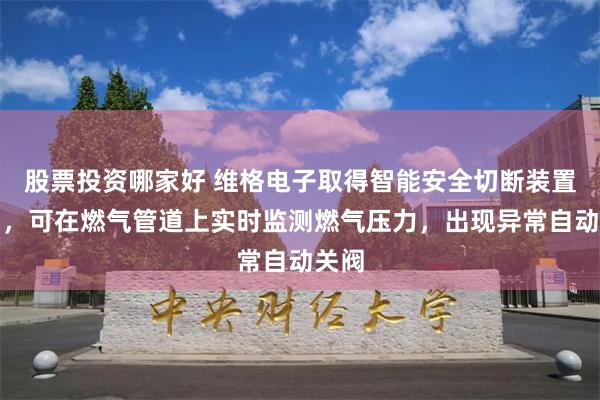 股票投资哪家好 维格电子取得智能安全切断装置专利，可在燃气管道上实时监测燃气压力，出现异常自动关阀