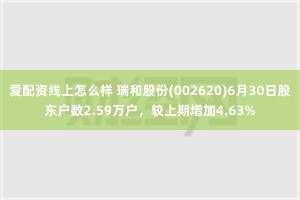 爱配资线上怎么样 瑞和股份(002620)6月30日股东户数2.59万户，较上期增加4.63%