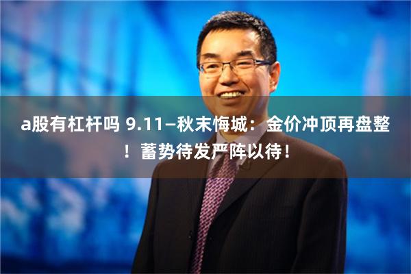 a股有杠杆吗 9.11—秋末悔城：金价冲顶再盘整！蓄势待发严阵以待！