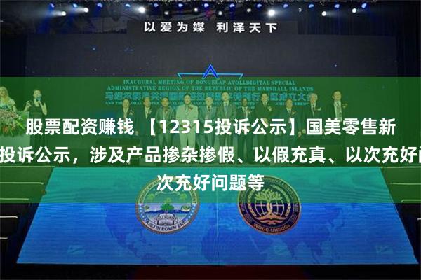 股票配资赚钱 【12315投诉公示】国美零售新增8件投诉公示，涉及产品掺杂掺假、以假充真、以次充好问题等