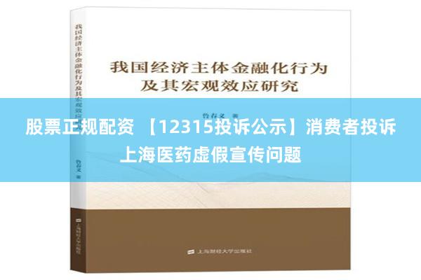 股票正规配资 【12315投诉公示】消费者投诉上海医药虚假宣传问题