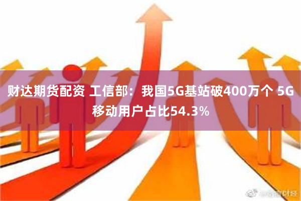 财达期货配资 工信部：我国5G基站破400万个 5G移动用户占比54.3%