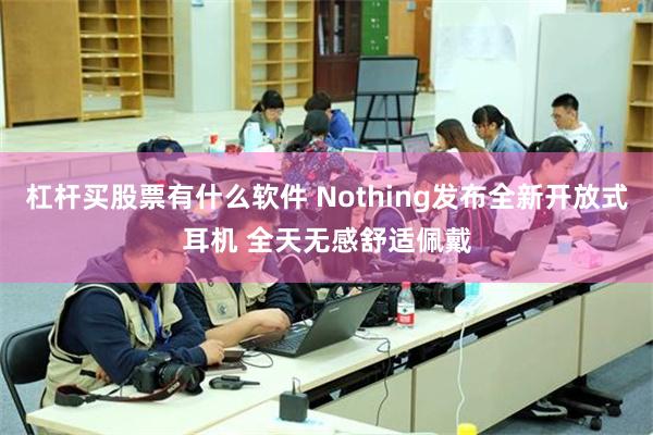 杠杆买股票有什么软件 Nothing发布全新开放式耳机 全天无感舒适佩戴