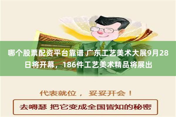 哪个股票配资平台靠谱 广东工艺美术大展9月28日将开幕，186件工艺美术精品将展出