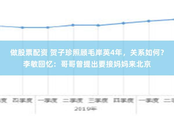 做股票配资 贺子珍照顾毛岸英4年，关系如何？李敏回忆：哥哥曾提出要接妈妈来北京